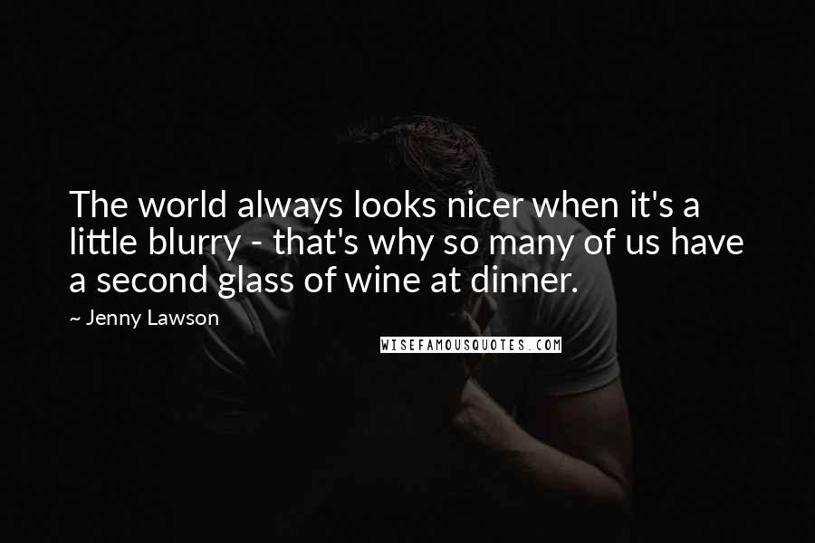 Jenny Lawson Quotes: The world always looks nicer when it's a little blurry - that's why so many of us have a second glass of wine at dinner.