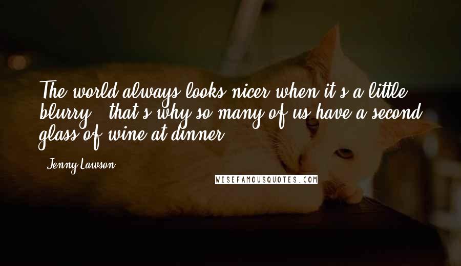 Jenny Lawson Quotes: The world always looks nicer when it's a little blurry - that's why so many of us have a second glass of wine at dinner.