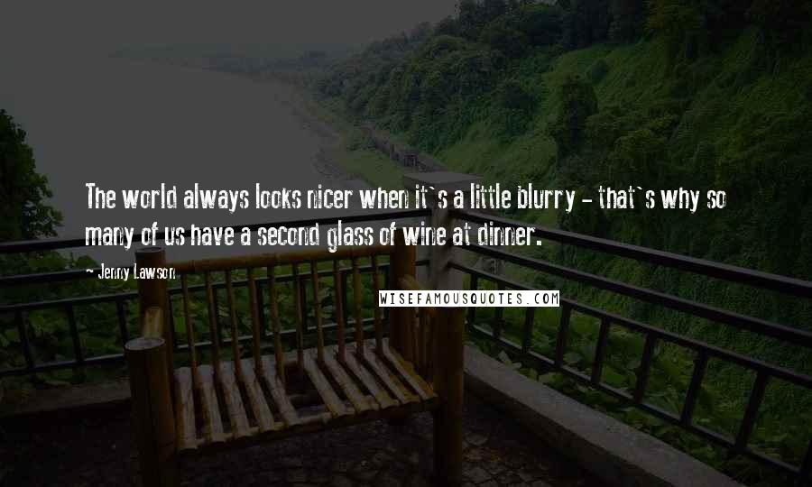 Jenny Lawson Quotes: The world always looks nicer when it's a little blurry - that's why so many of us have a second glass of wine at dinner.