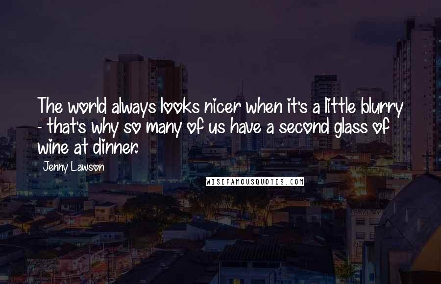 Jenny Lawson Quotes: The world always looks nicer when it's a little blurry - that's why so many of us have a second glass of wine at dinner.
