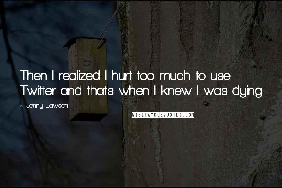 Jenny Lawson Quotes: Then I realized I hurt too much to use Twitter and that's when I knew I was dying.