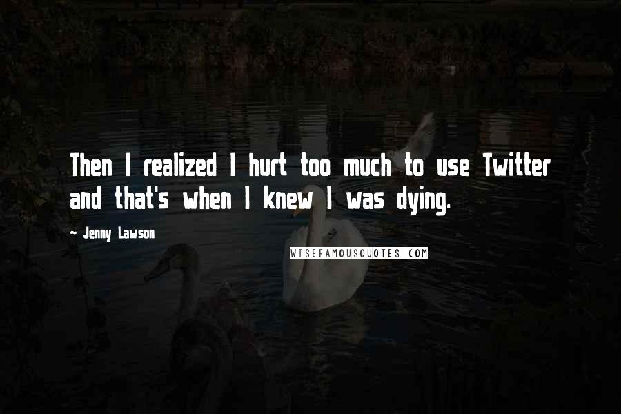 Jenny Lawson Quotes: Then I realized I hurt too much to use Twitter and that's when I knew I was dying.