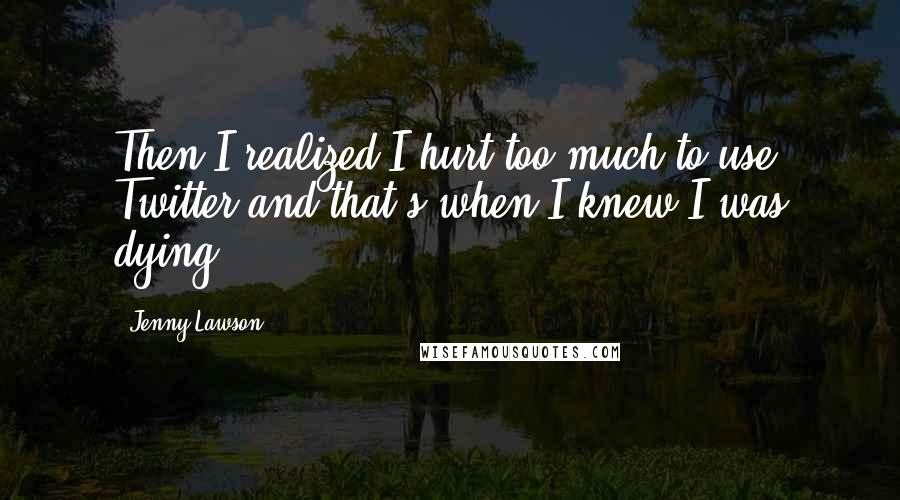 Jenny Lawson Quotes: Then I realized I hurt too much to use Twitter and that's when I knew I was dying.
