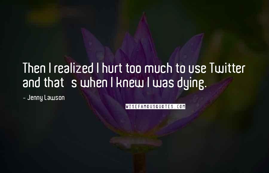 Jenny Lawson Quotes: Then I realized I hurt too much to use Twitter and that's when I knew I was dying.