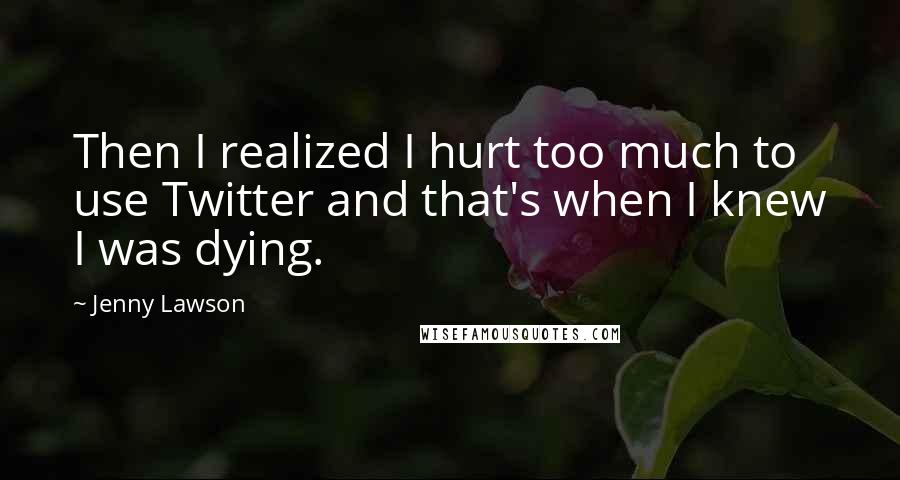 Jenny Lawson Quotes: Then I realized I hurt too much to use Twitter and that's when I knew I was dying.