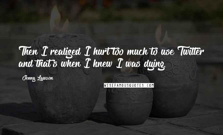Jenny Lawson Quotes: Then I realized I hurt too much to use Twitter and that's when I knew I was dying.