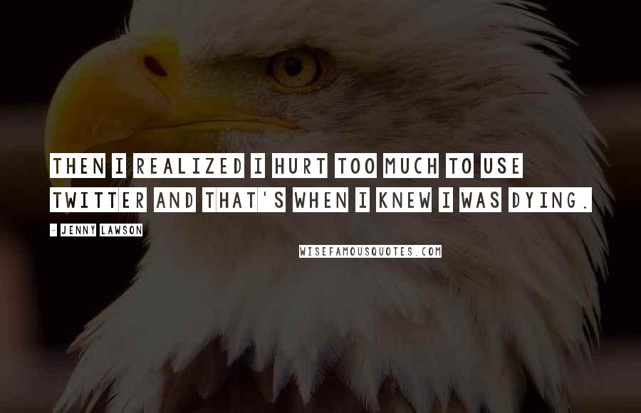 Jenny Lawson Quotes: Then I realized I hurt too much to use Twitter and that's when I knew I was dying.