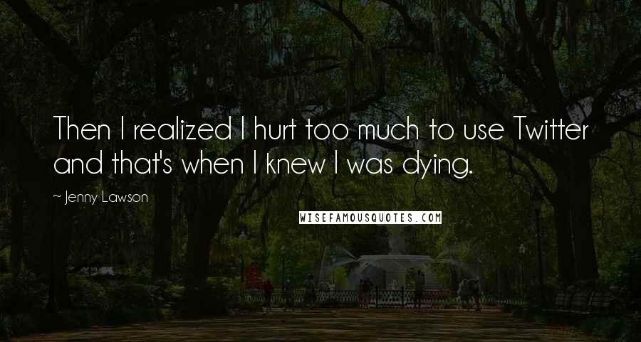 Jenny Lawson Quotes: Then I realized I hurt too much to use Twitter and that's when I knew I was dying.