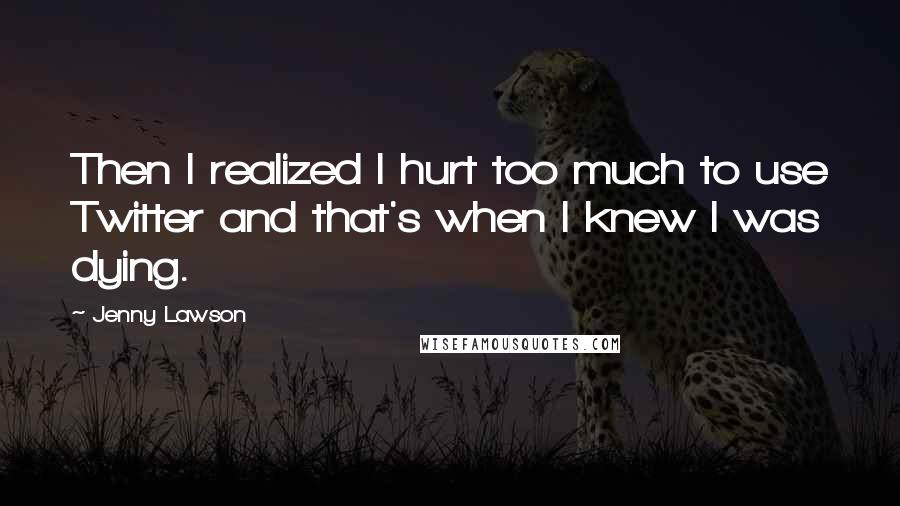 Jenny Lawson Quotes: Then I realized I hurt too much to use Twitter and that's when I knew I was dying.