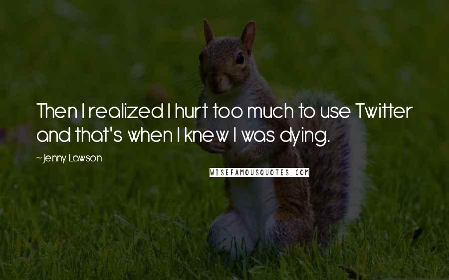 Jenny Lawson Quotes: Then I realized I hurt too much to use Twitter and that's when I knew I was dying.
