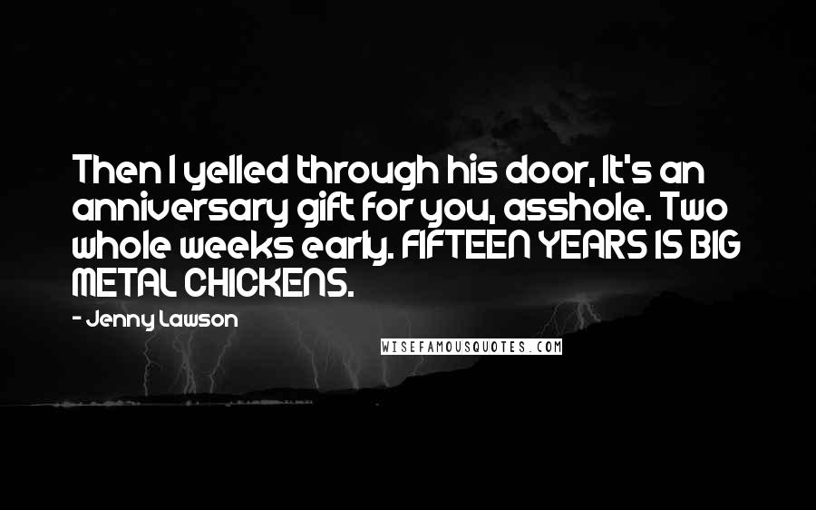 Jenny Lawson Quotes: Then I yelled through his door, It's an anniversary gift for you, asshole. Two whole weeks early. FIFTEEN YEARS IS BIG METAL CHICKENS.