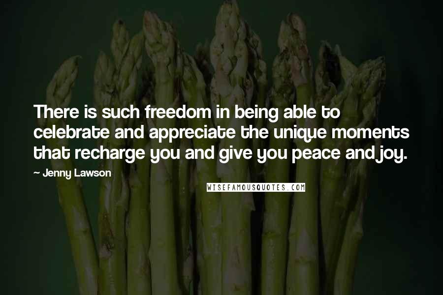 Jenny Lawson Quotes: There is such freedom in being able to celebrate and appreciate the unique moments that recharge you and give you peace and joy.