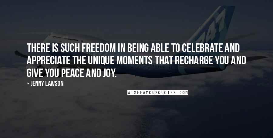 Jenny Lawson Quotes: There is such freedom in being able to celebrate and appreciate the unique moments that recharge you and give you peace and joy.