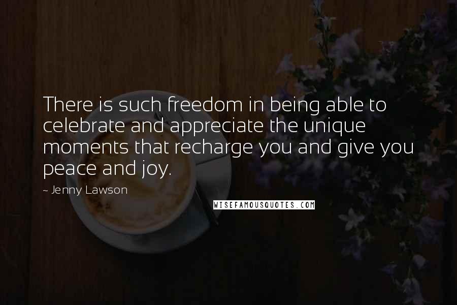 Jenny Lawson Quotes: There is such freedom in being able to celebrate and appreciate the unique moments that recharge you and give you peace and joy.