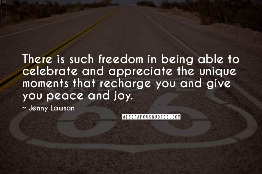 Jenny Lawson Quotes: There is such freedom in being able to celebrate and appreciate the unique moments that recharge you and give you peace and joy.