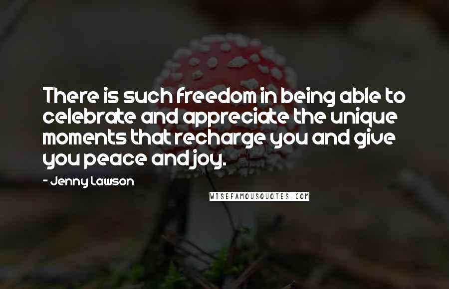 Jenny Lawson Quotes: There is such freedom in being able to celebrate and appreciate the unique moments that recharge you and give you peace and joy.