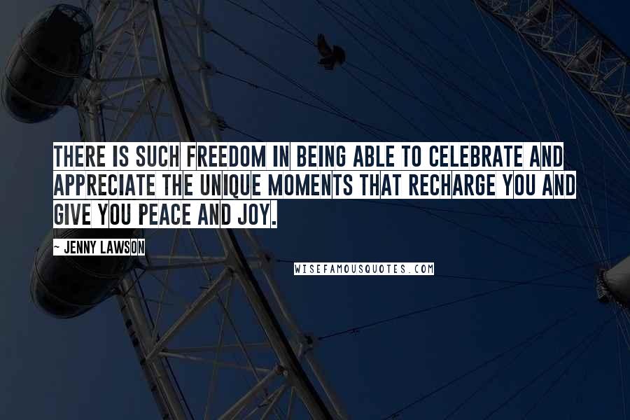 Jenny Lawson Quotes: There is such freedom in being able to celebrate and appreciate the unique moments that recharge you and give you peace and joy.