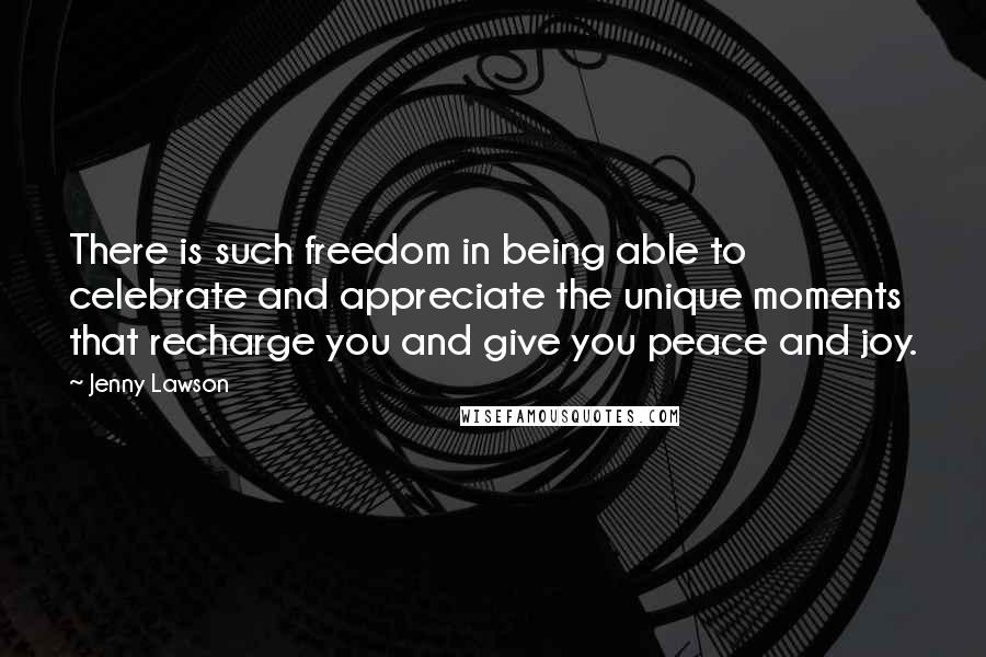 Jenny Lawson Quotes: There is such freedom in being able to celebrate and appreciate the unique moments that recharge you and give you peace and joy.