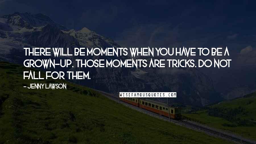 Jenny Lawson Quotes: There will be moments when you have to be a grown-up. Those moments are tricks. Do not fall for them.