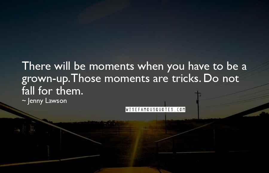 Jenny Lawson Quotes: There will be moments when you have to be a grown-up. Those moments are tricks. Do not fall for them.