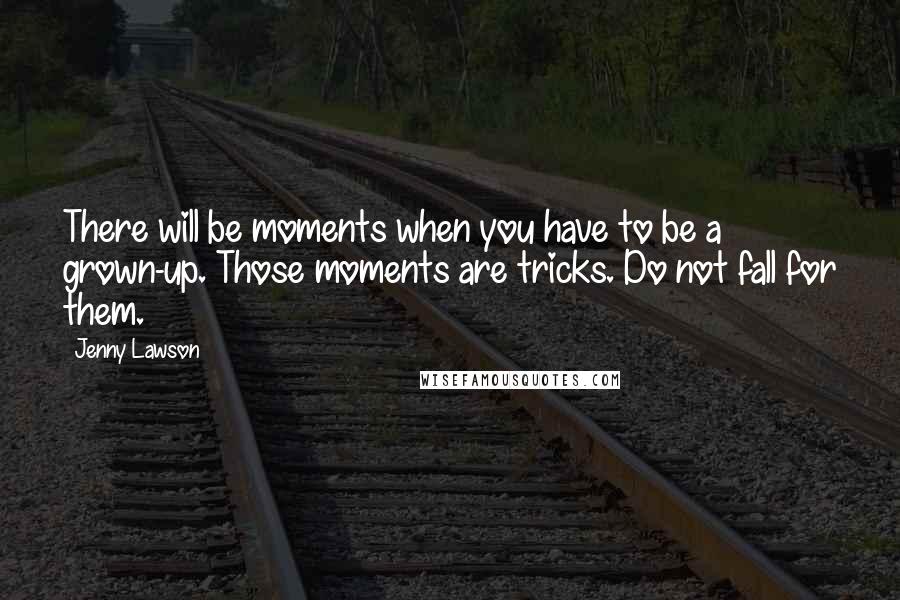 Jenny Lawson Quotes: There will be moments when you have to be a grown-up. Those moments are tricks. Do not fall for them.