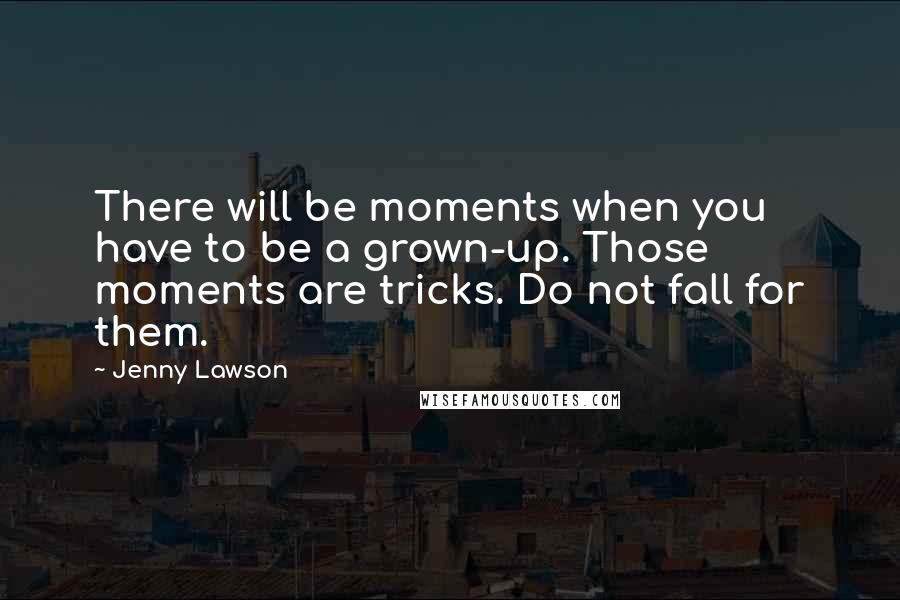 Jenny Lawson Quotes: There will be moments when you have to be a grown-up. Those moments are tricks. Do not fall for them.