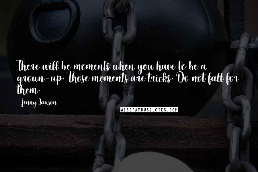 Jenny Lawson Quotes: There will be moments when you have to be a grown-up. Those moments are tricks. Do not fall for them.
