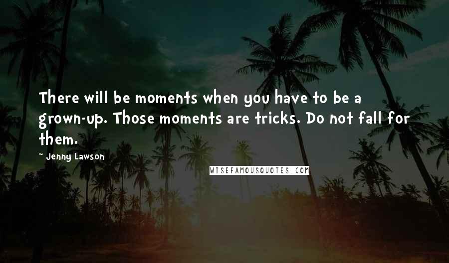 Jenny Lawson Quotes: There will be moments when you have to be a grown-up. Those moments are tricks. Do not fall for them.