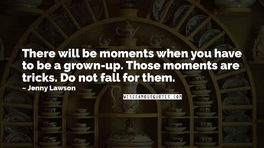 Jenny Lawson Quotes: There will be moments when you have to be a grown-up. Those moments are tricks. Do not fall for them.