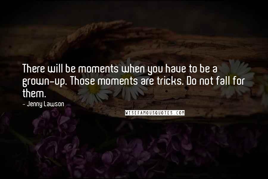 Jenny Lawson Quotes: There will be moments when you have to be a grown-up. Those moments are tricks. Do not fall for them.