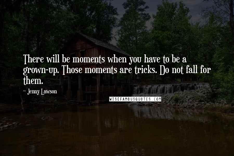 Jenny Lawson Quotes: There will be moments when you have to be a grown-up. Those moments are tricks. Do not fall for them.