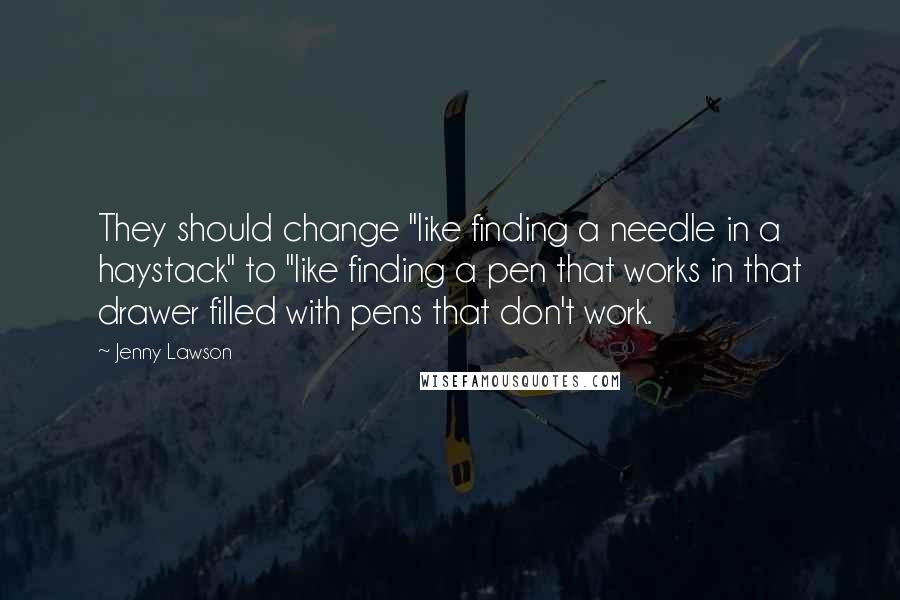Jenny Lawson Quotes: They should change "like finding a needle in a haystack" to "like finding a pen that works in that drawer filled with pens that don't work.