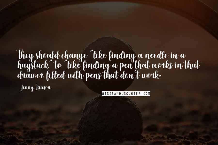Jenny Lawson Quotes: They should change "like finding a needle in a haystack" to "like finding a pen that works in that drawer filled with pens that don't work.