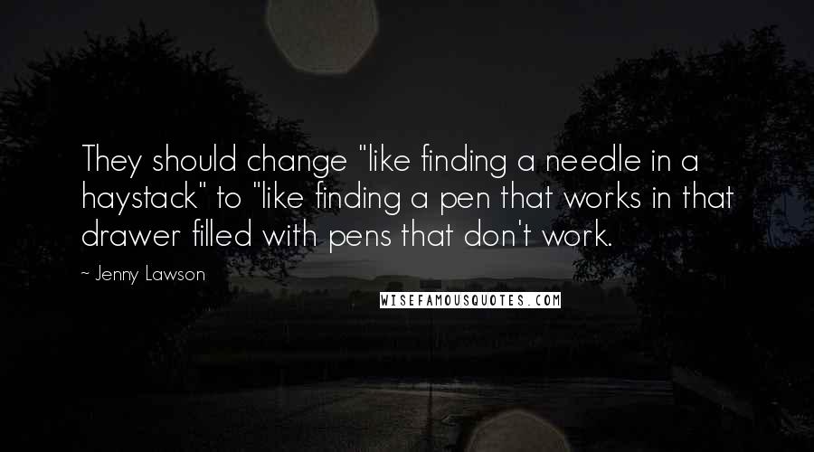 Jenny Lawson Quotes: They should change "like finding a needle in a haystack" to "like finding a pen that works in that drawer filled with pens that don't work.
