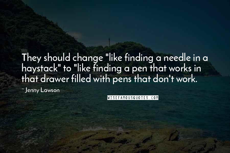 Jenny Lawson Quotes: They should change "like finding a needle in a haystack" to "like finding a pen that works in that drawer filled with pens that don't work.