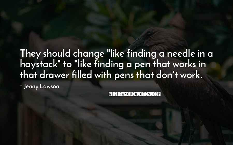 Jenny Lawson Quotes: They should change "like finding a needle in a haystack" to "like finding a pen that works in that drawer filled with pens that don't work.