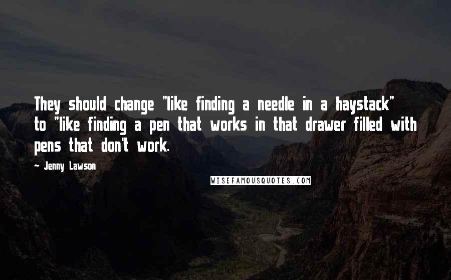 Jenny Lawson Quotes: They should change "like finding a needle in a haystack" to "like finding a pen that works in that drawer filled with pens that don't work.