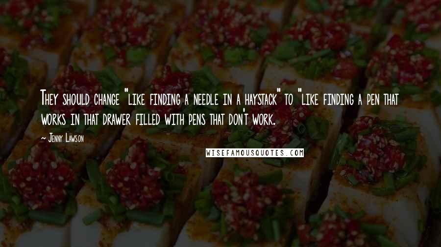 Jenny Lawson Quotes: They should change "like finding a needle in a haystack" to "like finding a pen that works in that drawer filled with pens that don't work.