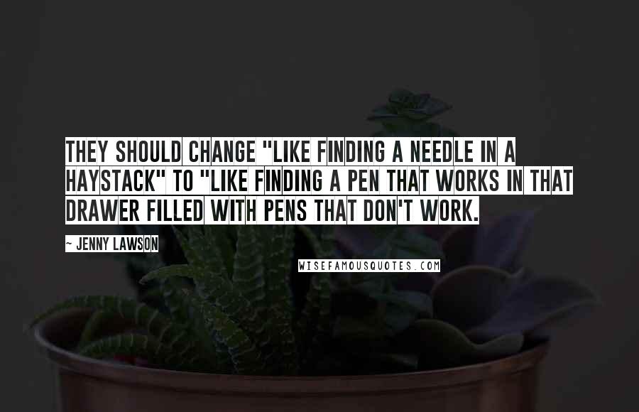 Jenny Lawson Quotes: They should change "like finding a needle in a haystack" to "like finding a pen that works in that drawer filled with pens that don't work.