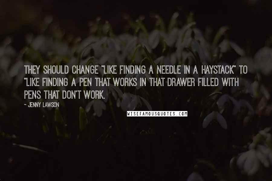 Jenny Lawson Quotes: They should change "like finding a needle in a haystack" to "like finding a pen that works in that drawer filled with pens that don't work.