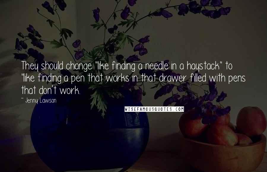 Jenny Lawson Quotes: They should change "like finding a needle in a haystack" to "like finding a pen that works in that drawer filled with pens that don't work.
