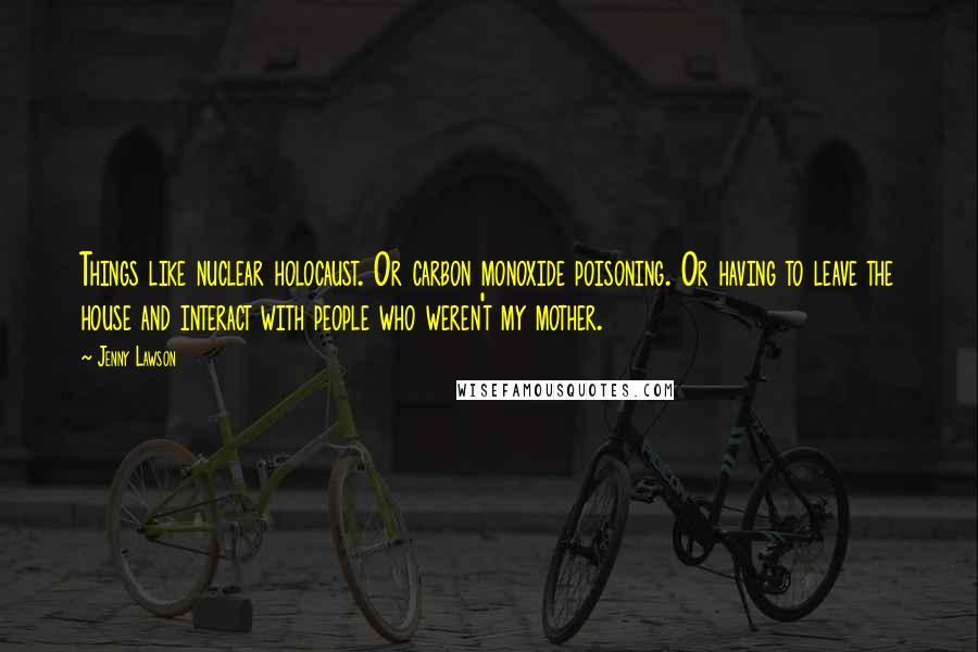 Jenny Lawson Quotes: Things like nuclear holocaust. Or carbon monoxide poisoning. Or having to leave the house and interact with people who weren't my mother.