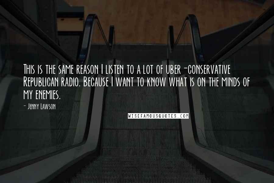 Jenny Lawson Quotes: This is the same reason I listen to a lot of uber-conservative Republican radio. Because I want to know what is on the minds of my enemies.