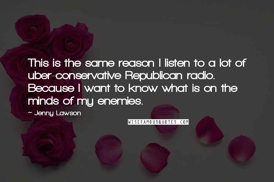 Jenny Lawson Quotes: This is the same reason I listen to a lot of uber-conservative Republican radio. Because I want to know what is on the minds of my enemies.