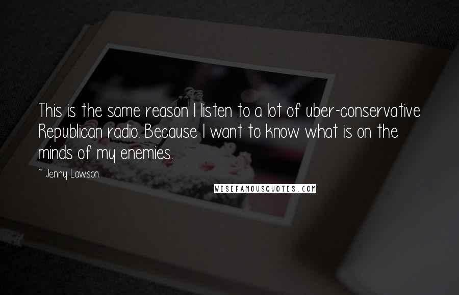 Jenny Lawson Quotes: This is the same reason I listen to a lot of uber-conservative Republican radio. Because I want to know what is on the minds of my enemies.