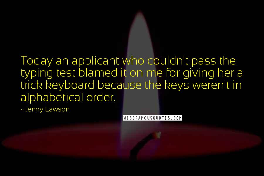 Jenny Lawson Quotes: Today an applicant who couldn't pass the typing test blamed it on me for giving her a trick keyboard because the keys weren't in alphabetical order.