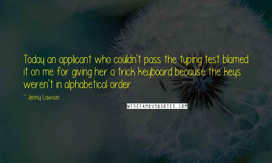 Jenny Lawson Quotes: Today an applicant who couldn't pass the typing test blamed it on me for giving her a trick keyboard because the keys weren't in alphabetical order.