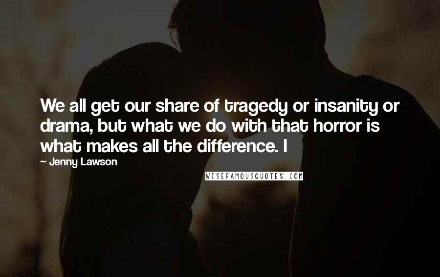 Jenny Lawson Quotes: We all get our share of tragedy or insanity or drama, but what we do with that horror is what makes all the difference. I