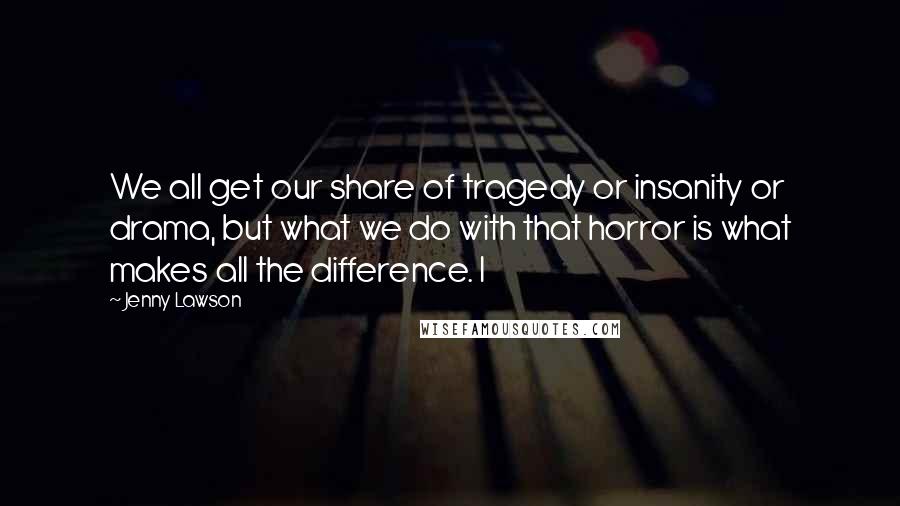 Jenny Lawson Quotes: We all get our share of tragedy or insanity or drama, but what we do with that horror is what makes all the difference. I