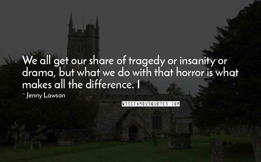 Jenny Lawson Quotes: We all get our share of tragedy or insanity or drama, but what we do with that horror is what makes all the difference. I